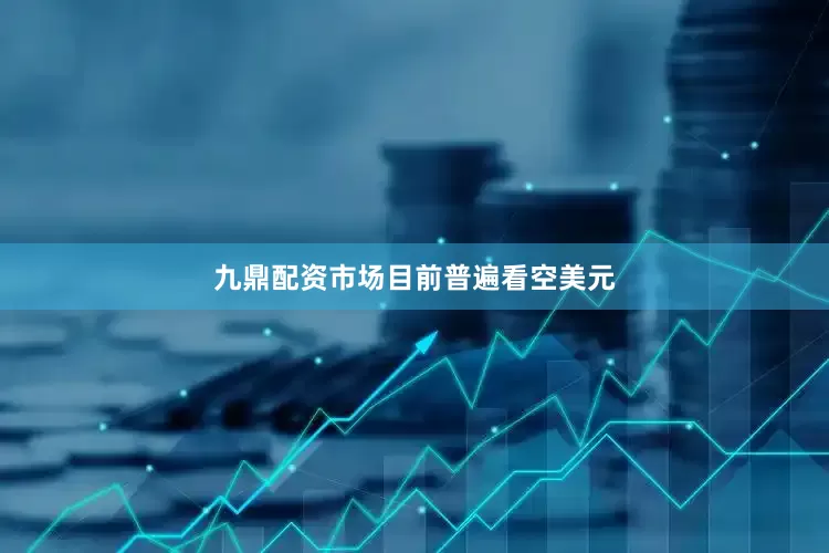 九鼎配资市场目前普遍看空美元