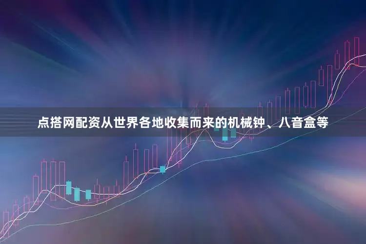 点搭网配资从世界各地收集而来的机械钟、八音盒等