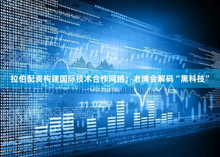 拉伯配资构建国际技术合作网络；老博会解码“黑科技”