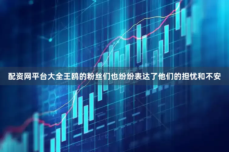 配资网平台大全王鸥的粉丝们也纷纷表达了他们的担忧和不安