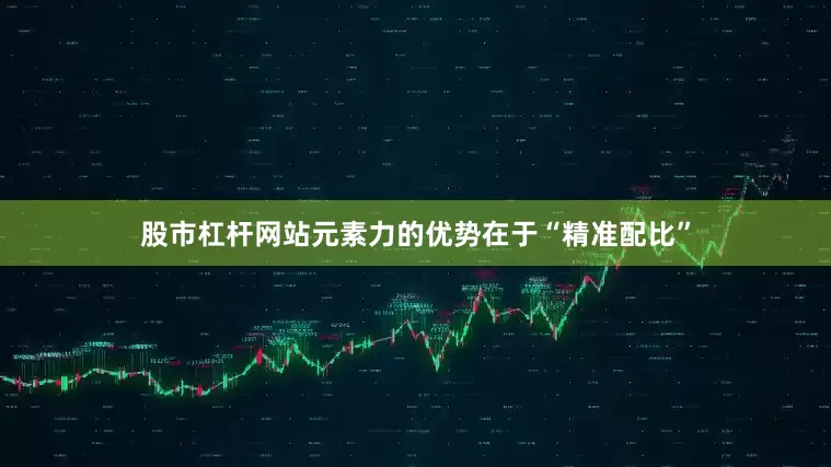 股市杠杆网站元素力的优势在于“精准配比”