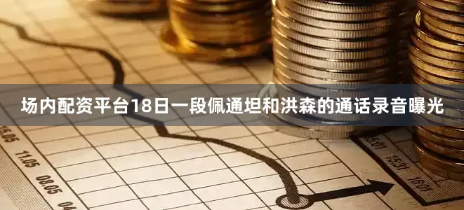 场内配资平台18日一段佩通坦和洪森的通话录音曝光