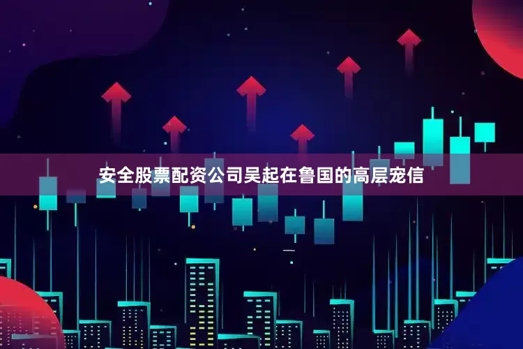 安全股票配资公司吴起在鲁国的高层宠信