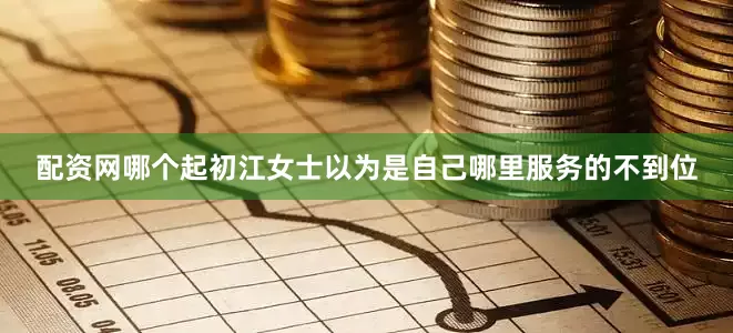配资网哪个起初江女士以为是自己哪里服务的不到位