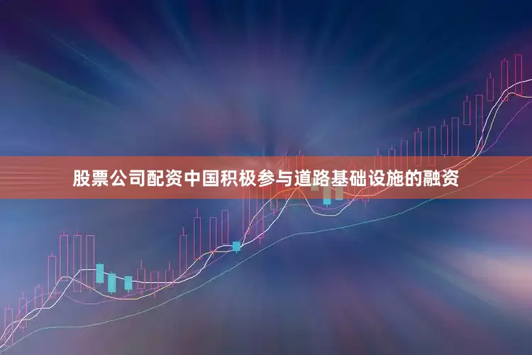 股票公司配资中国积极参与道路基础设施的融资