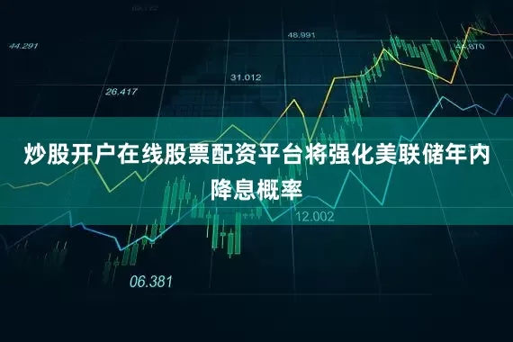 炒股开户在线股票配资平台将强化美联储年内降息概率