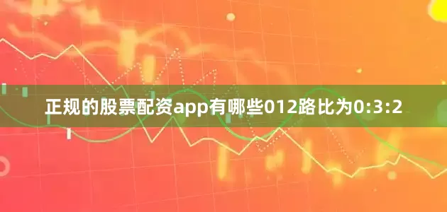 正规的股票配资app有哪些012路比为0:3:2