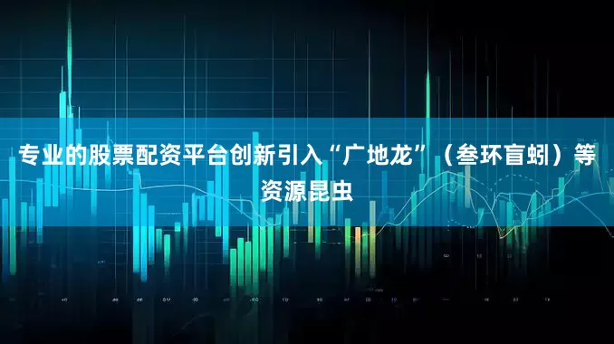 专业的股票配资平台创新引入“广地龙”（叁环盲蚓）等资源昆虫