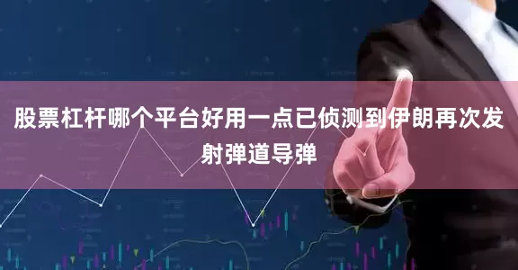 股票杠杆哪个平台好用一点已侦测到伊朗再次发射弹道导弹