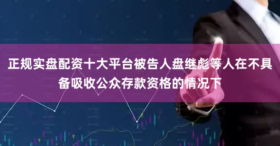 正规实盘配资十大平台被告人盘继彪等人在不具备吸收公众存款资格的情况下