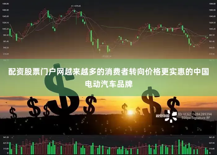 配资股票门户网越来越多的消费者转向价格更实惠的中国电动汽车品牌