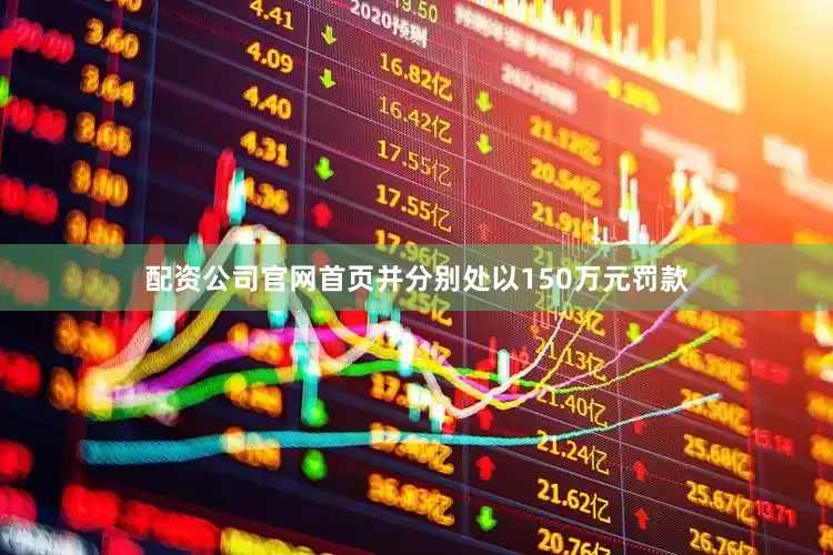 配资公司官网首页并分别处以150万元罚款