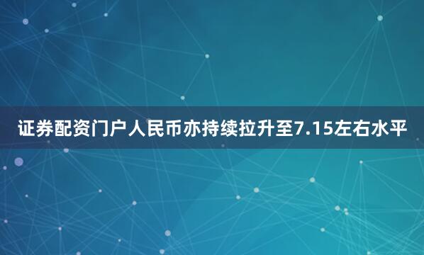证券配资门户人民币亦持续拉升至7.15左右水平