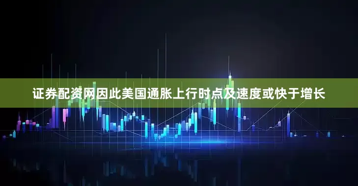 证券配资网因此美国通胀上行时点及速度或快于增长