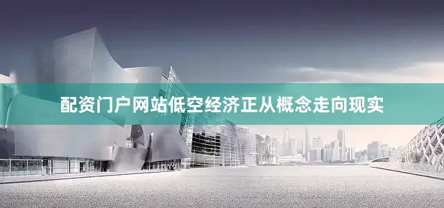 配资门户网站低空经济正从概念走向现实