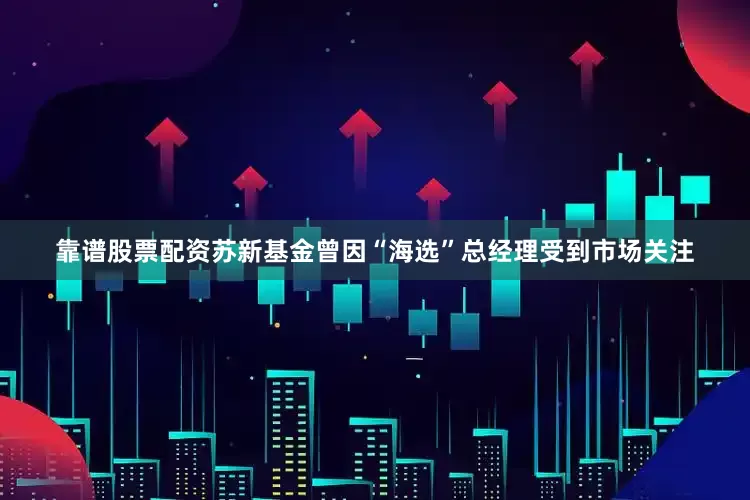 靠谱股票配资苏新基金曾因“海选”总经理受到市场关注