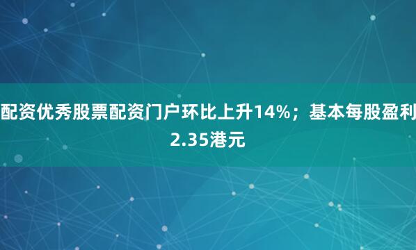 配资优秀股票配资门户环比上升14%；基本每股盈利2.35港元