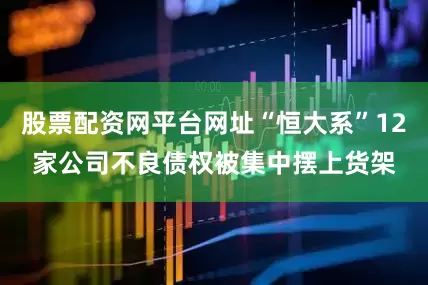 股票配资网平台网址“恒大系”12家公司不良债权被集中摆上货架