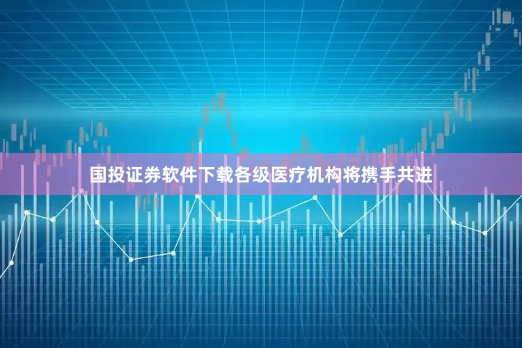 国投证券软件下载各级医疗机构将携手共进