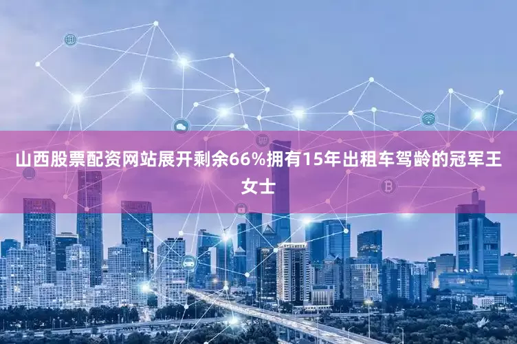 山西股票配资网站展开剩余66%拥有15年出租车驾龄的冠军王女士