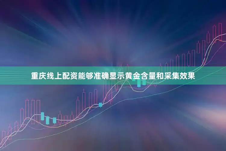 重庆线上配资能够准确显示黄金含量和采集效果