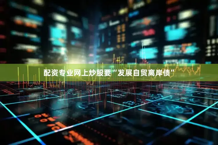 配资专业网上炒股要“发展自贸离岸债”