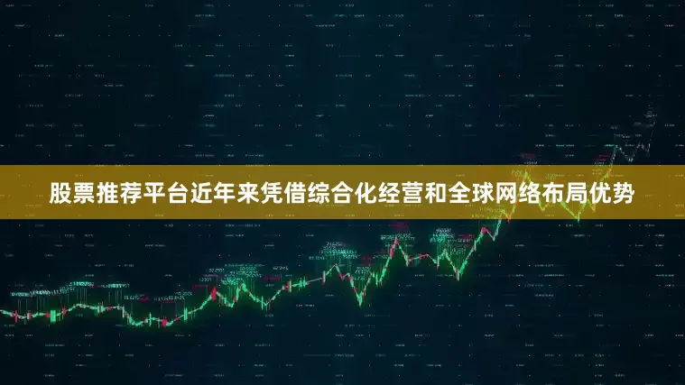 股票推荐平台近年来凭借综合化经营和全球网络布局优势