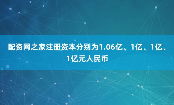 配资网之家注册资本分别为1.06亿、1亿、1亿、1亿元人民币