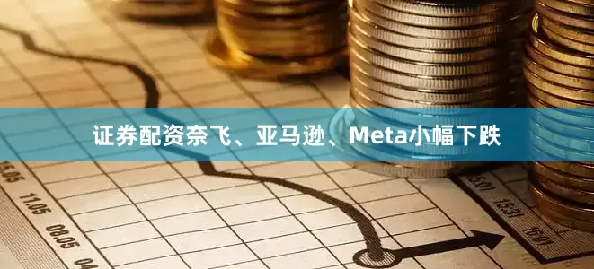 证券配资奈飞、亚马逊、Meta小幅下跌