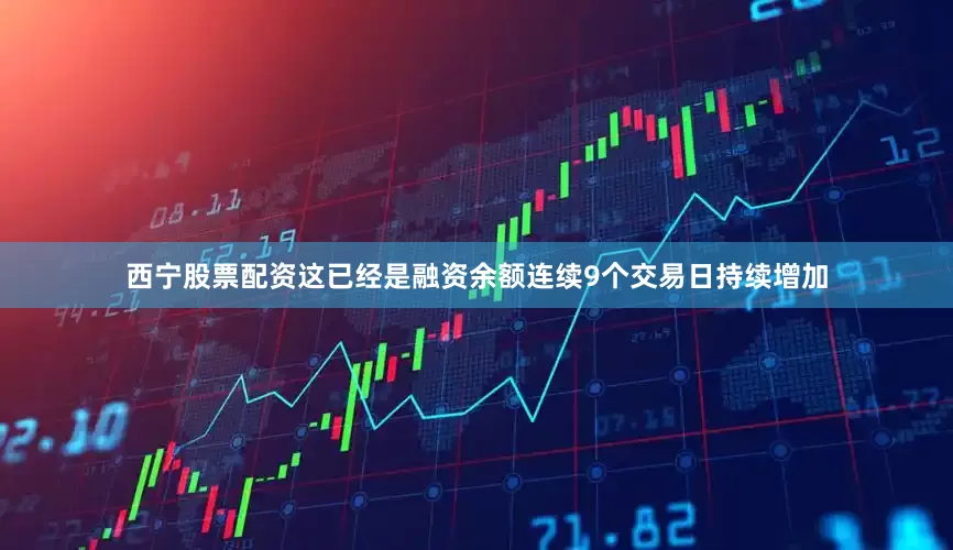西宁股票配资这已经是融资余额连续9个交易日持续增加