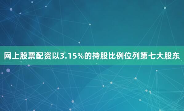 网上股票配资以3.15%的持股比例位列第七大股东