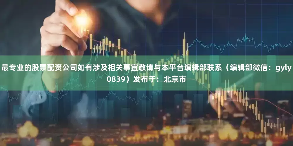 最专业的股票配资公司如有涉及相关事宜敬请与本平台编辑部联系（编辑部微信：gyly0839）发布于：北京市