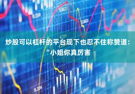 炒股可以杠杆的平台现下也忍不住称赞道：“小姐你真厉害