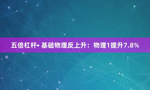 五倍杠杆• 基础物理反上升：物理1提升7.8%