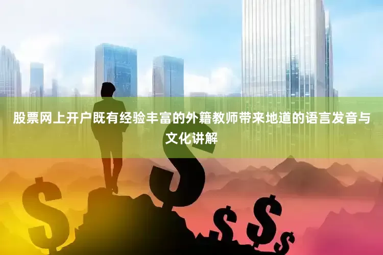 股票网上开户既有经验丰富的外籍教师带来地道的语言发音与文化讲解