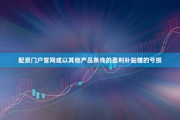 配资门户官网或以其他产品条线的盈利补贴锂的亏损
