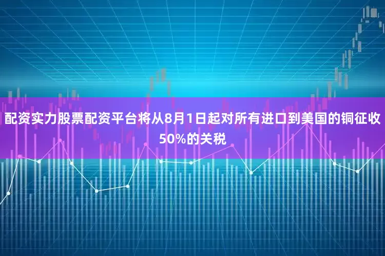 配资实力股票配资平台将从8月1日起对所有进口到美国的铜征收50%的关税