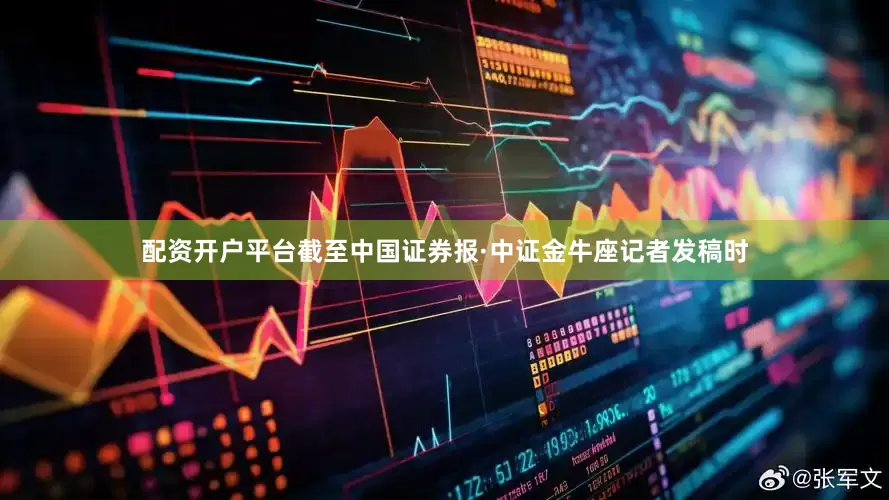 配资开户平台截至中国证券报·中证金牛座记者发稿时