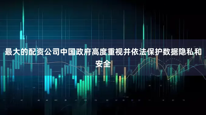最大的配资公司中国政府高度重视并依法保护数据隐私和安全