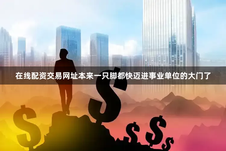 在线配资交易网址本来一只脚都快迈进事业单位的大门了