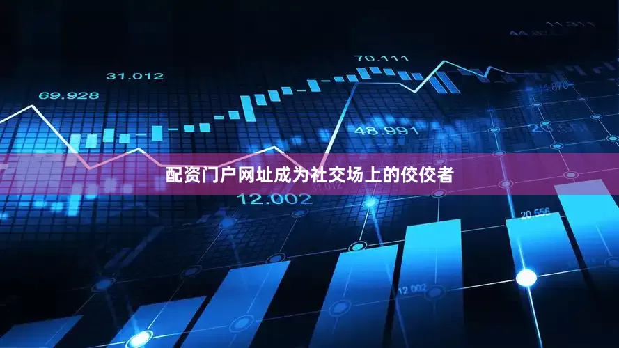 配资门户网址成为社交场上的佼佼者