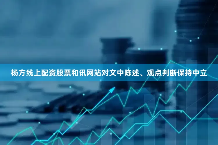 杨方线上配资股票和讯网站对文中陈述、观点判断保持中立
