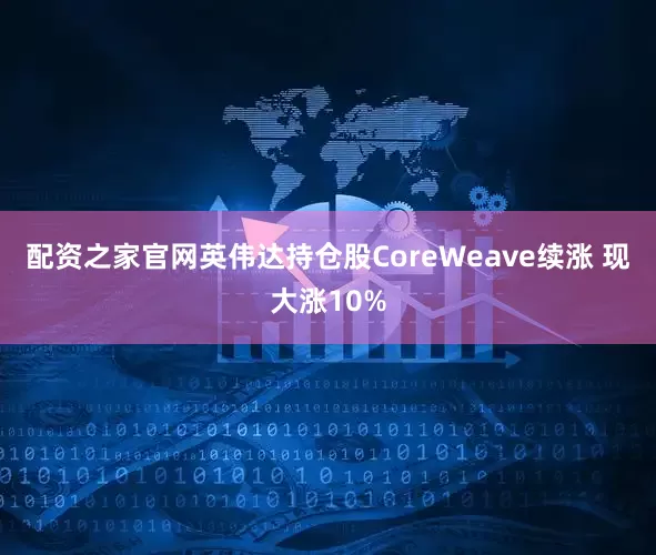 配资之家官网英伟达持仓股CoreWeave续涨 现大涨10%