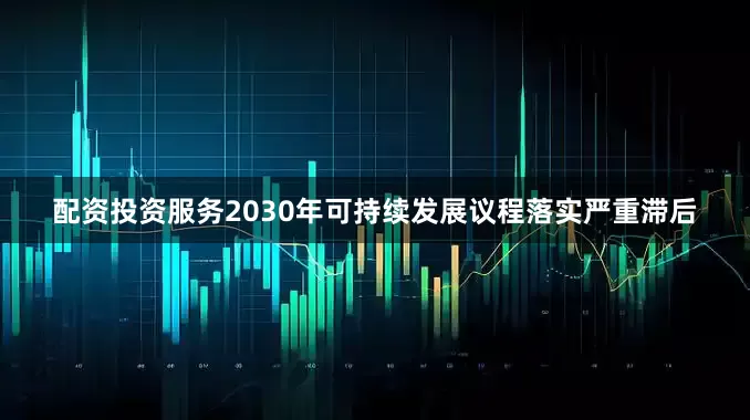 配资投资服务2030年可持续发展议程落实严重滞后