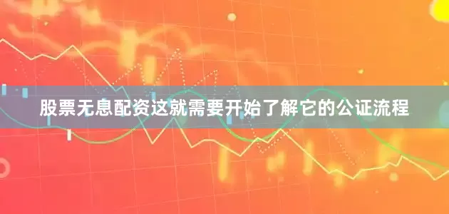 股票无息配资这就需要开始了解它的公证流程