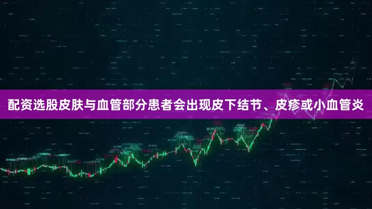 配资选股皮肤与血管部分患者会出现皮下结节、皮疹或小血管炎