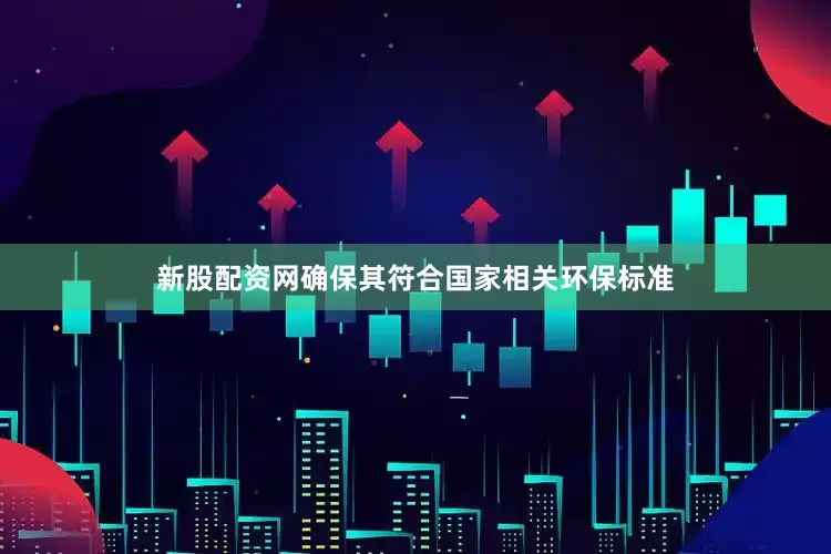 新股配资网确保其符合国家相关环保标准