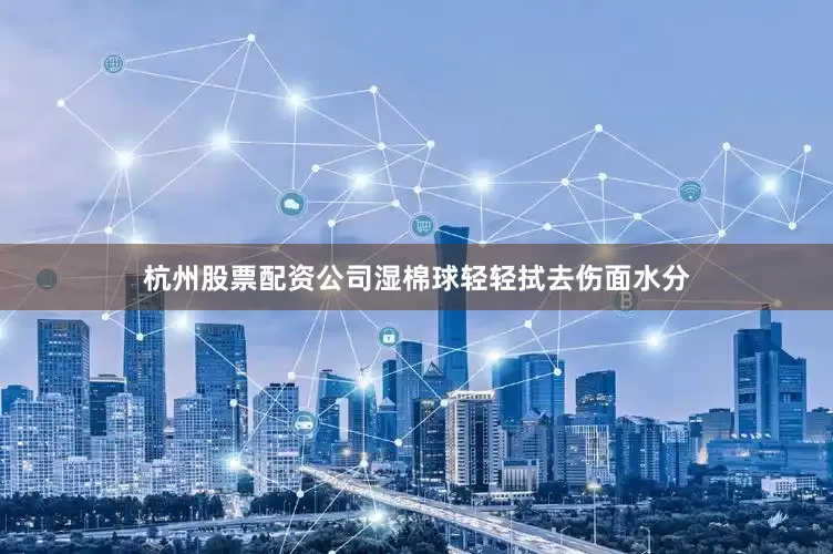 杭州股票配资公司湿棉球轻轻拭去伤面水分