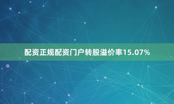 配资正规配资门户转股溢价率15.07%