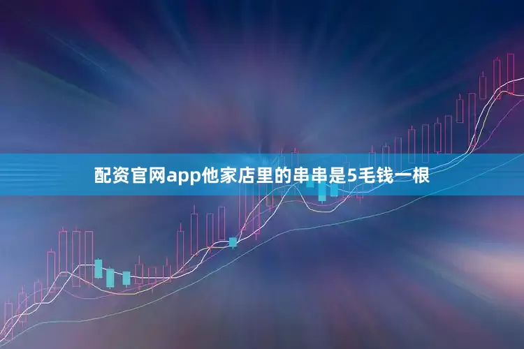 配资官网app他家店里的串串是5毛钱一根